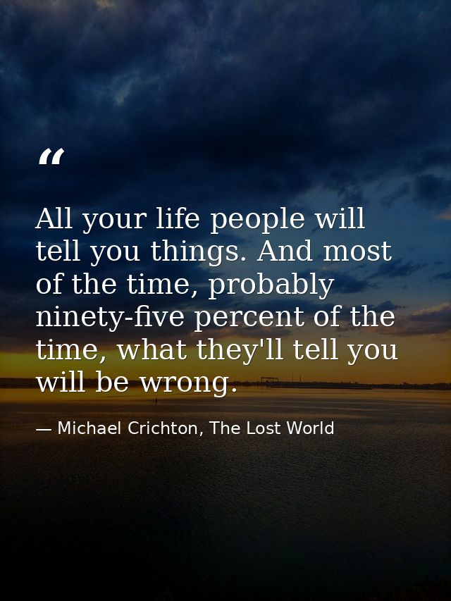 All your life people will tell you things. And most of the time, probably ninety-five percent of the time, what they'll  — Michael Crichton, The Lost World