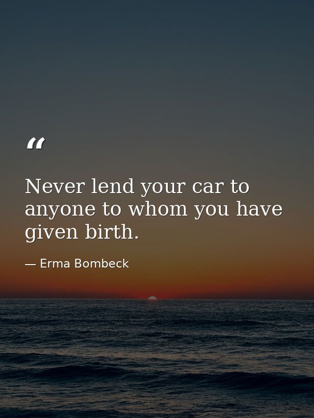 Never lend your car to anyone to whom you have given birth. — Erma Bombeck