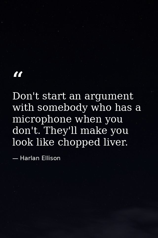 Don't start an argument with somebody who has a microphone when you don't. They'll make you look like chopped liver. — Harlan Ellison