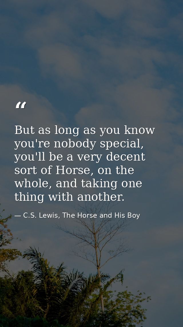 But as long as you know you're nobody special, you'll be a very decent sort of Horse, on the whole, and taking one thing — C.S. Lewis, The Horse and His Boy