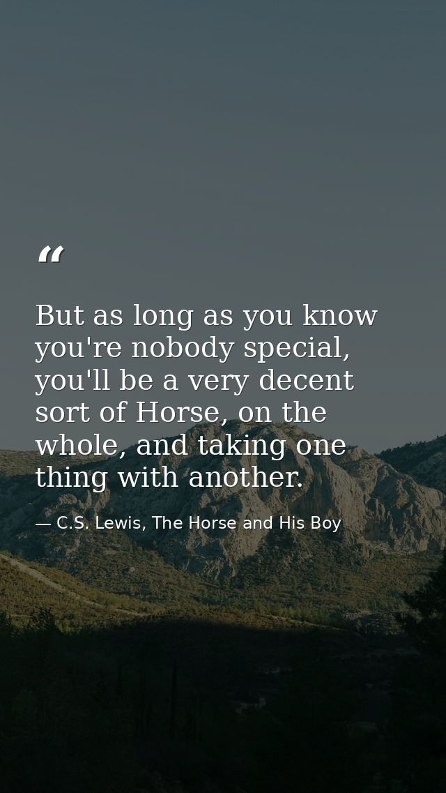 But as long as you know you're nobody special, you'll be a very decent sort of Horse, on the whole, and taking one thing — C.S. Lewis, The Horse and His Boy