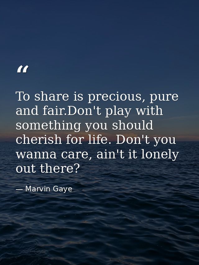 To share is precious, pure and fair.Don't play with something you should cherish for life. Don't you wanna care, ain't i — Marvin Gaye