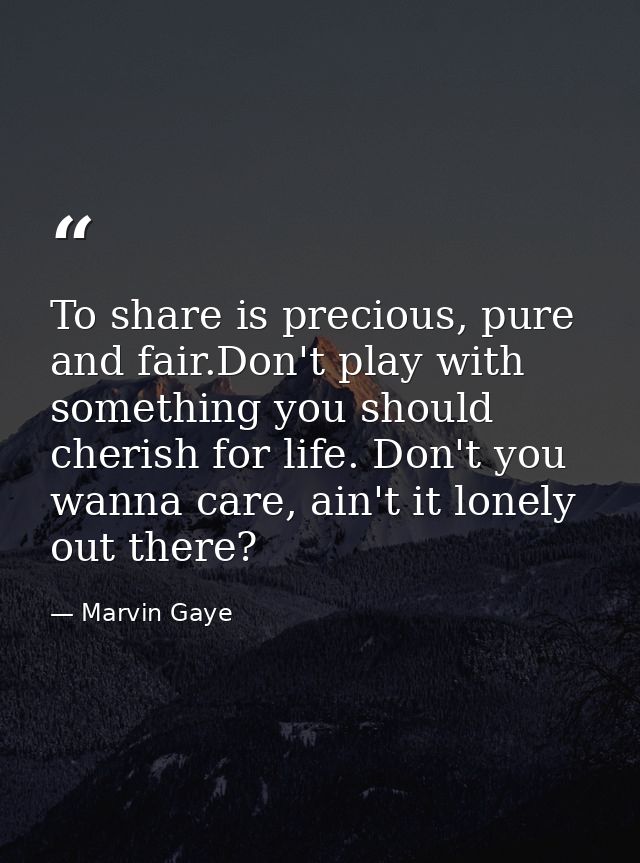 To share is precious, pure and fair.Don't play with something you should cherish for life. Don't you wanna care, ain't i — Marvin Gaye