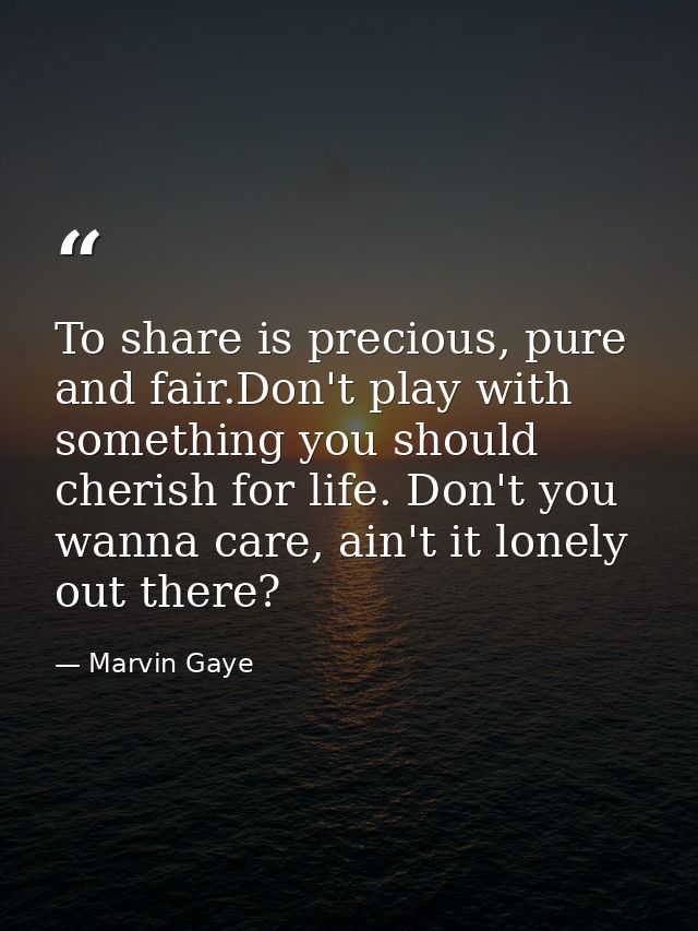 To share is precious, pure and fair.Don't play with something you should cherish for life. Don't you wanna care, ain't i — Marvin Gaye