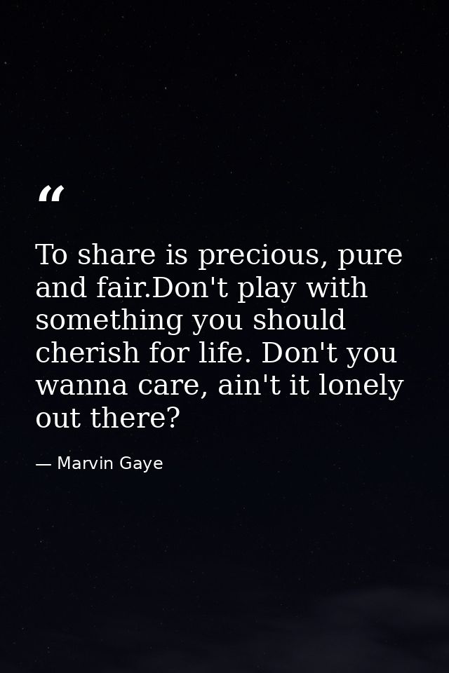 To share is precious, pure and fair.Don't play with something you should cherish for life. Don't you wanna care, ain't i — Marvin Gaye