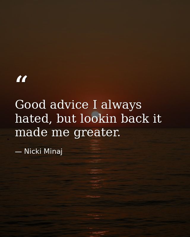 Good advice I always hated, but lookin back it made me greater. — Nicki Minaj
