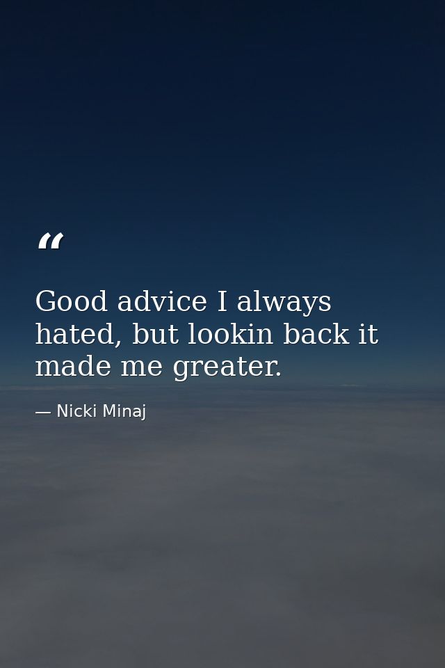 Good advice I always hated, but lookin back it made me greater. — Nicki Minaj