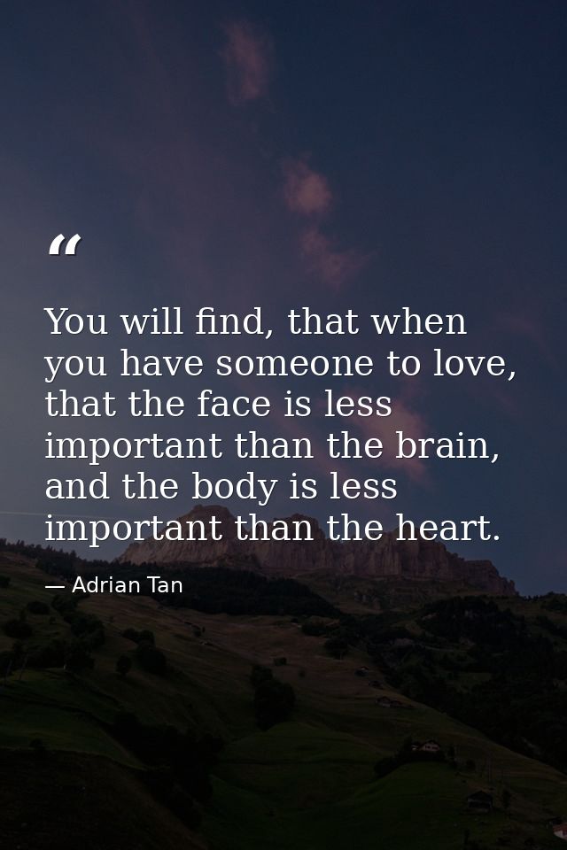 You will find, that when you have someone to love, that the face is less important than the brain, and the body is less  — Adrian Tan