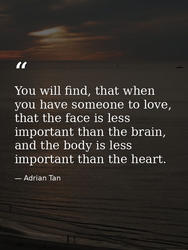 You will find, that when you have someone to love, that the face is less important than the brain, and the body is less  — Adrian Tan