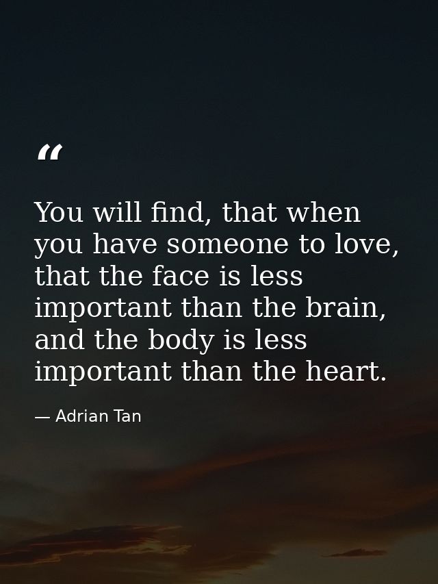 You will find, that when you have someone to love, that the face is less important than the brain, and the body is less  — Adrian Tan