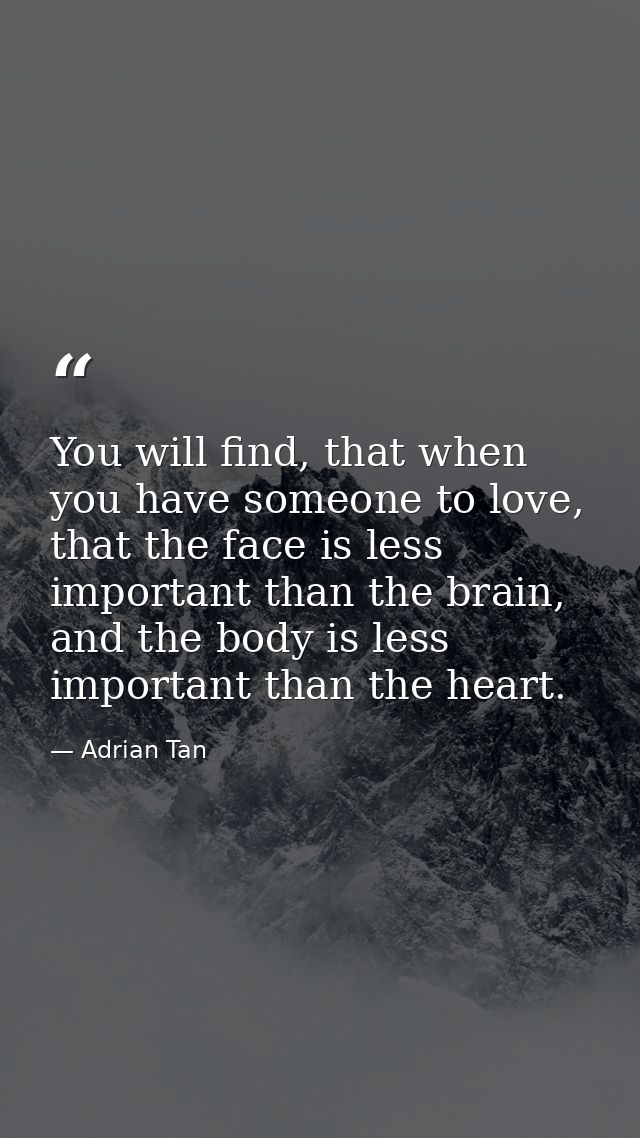 You will find, that when you have someone to love, that the face is less important than the brain, and the body is less  — Adrian Tan