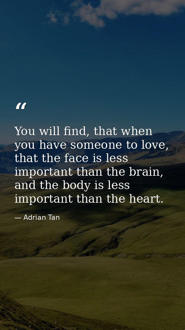 You will find, that when you have someone to love, that the face is less important than the brain, and the body is less  — Adrian Tan