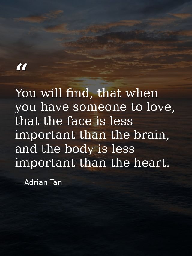 You will find, that when you have someone to love, that the face is less important than the brain, and the body is less  — Adrian Tan