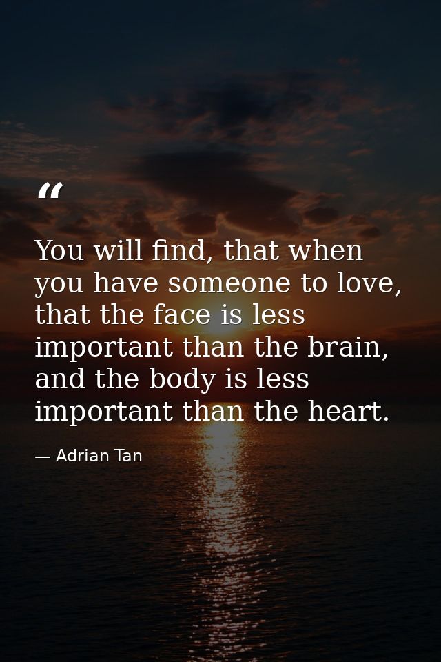 You will find, that when you have someone to love, that the face is less important than the brain, and the body is less  — Adrian Tan