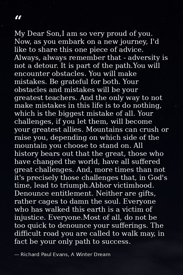 My Dear Son,I am so very proud of you. Now, as you embark on a new journey, I'd like to share this one piece of advice.  — Richard Paul Evans, A Winter Dream
