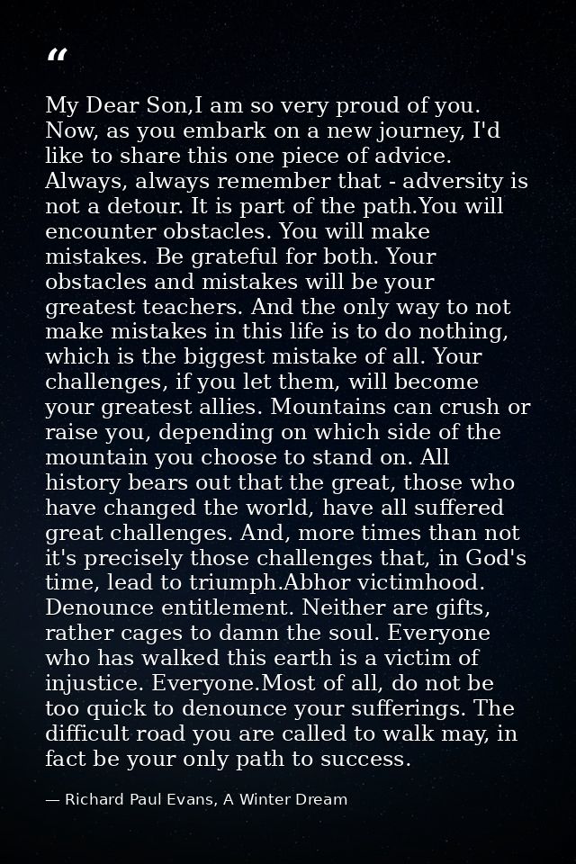 My Dear Son,I am so very proud of you. Now, as you embark on a new journey, I'd like to share this one piece of advice.  — Richard Paul Evans, A Winter Dream