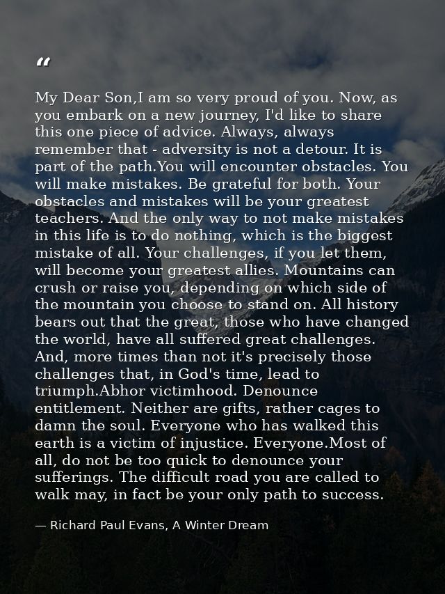 My Dear Son,I am so very proud of you. Now, as you embark on a new journey, I'd like to share this one piece of advice.  — Richard Paul Evans, A Winter Dream