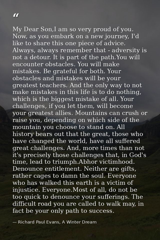 My Dear Son,I am so very proud of you. Now, as you embark on a new journey, I'd like to share this one piece of advice.  — Richard Paul Evans, A Winter Dream
