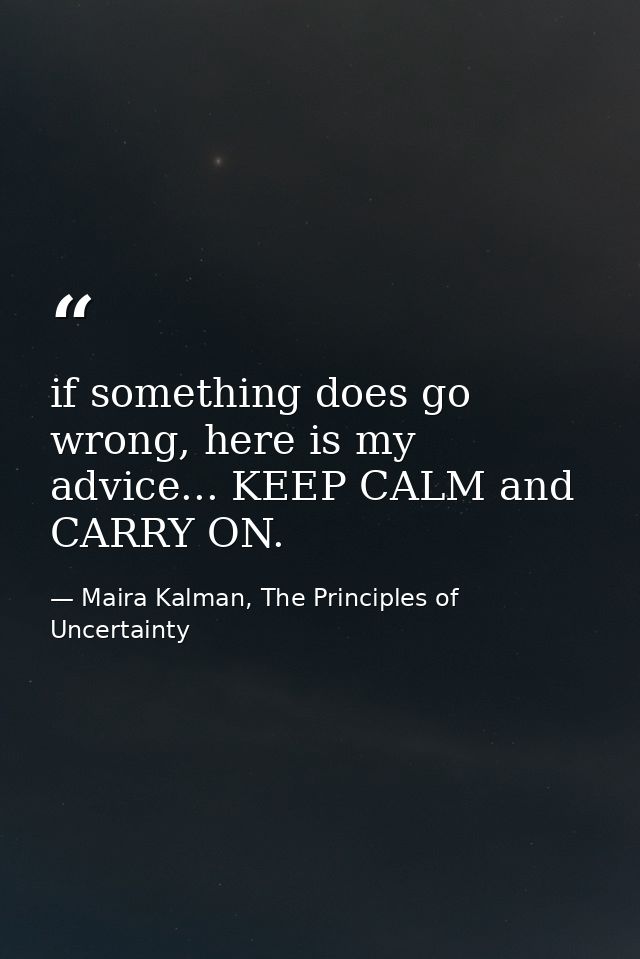 if something does go wrong, here is my advice... KEEP CALM and CARRY ON. — Maira Kalman, The Principles of Uncertainty
