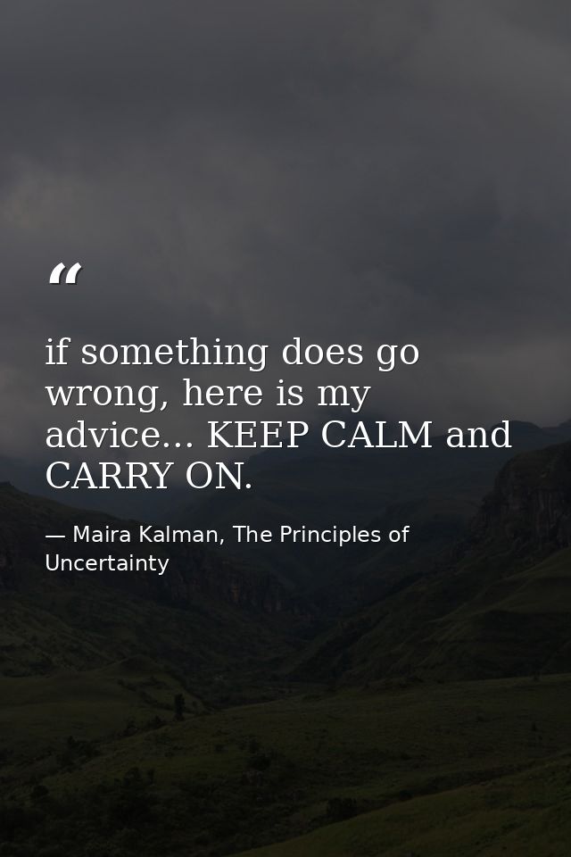 if something does go wrong, here is my advice... KEEP CALM and CARRY ON. — Maira Kalman, The Principles of Uncertainty