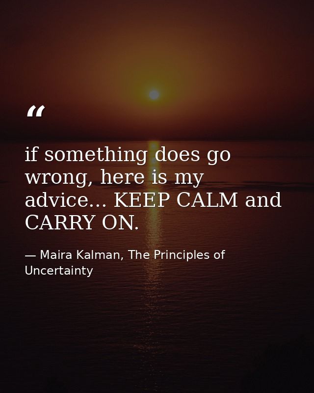 if something does go wrong, here is my advice... KEEP CALM and CARRY ON. — Maira Kalman, The Principles of Uncertainty