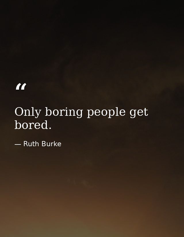 Only boring people get bored. — Ruth Burke