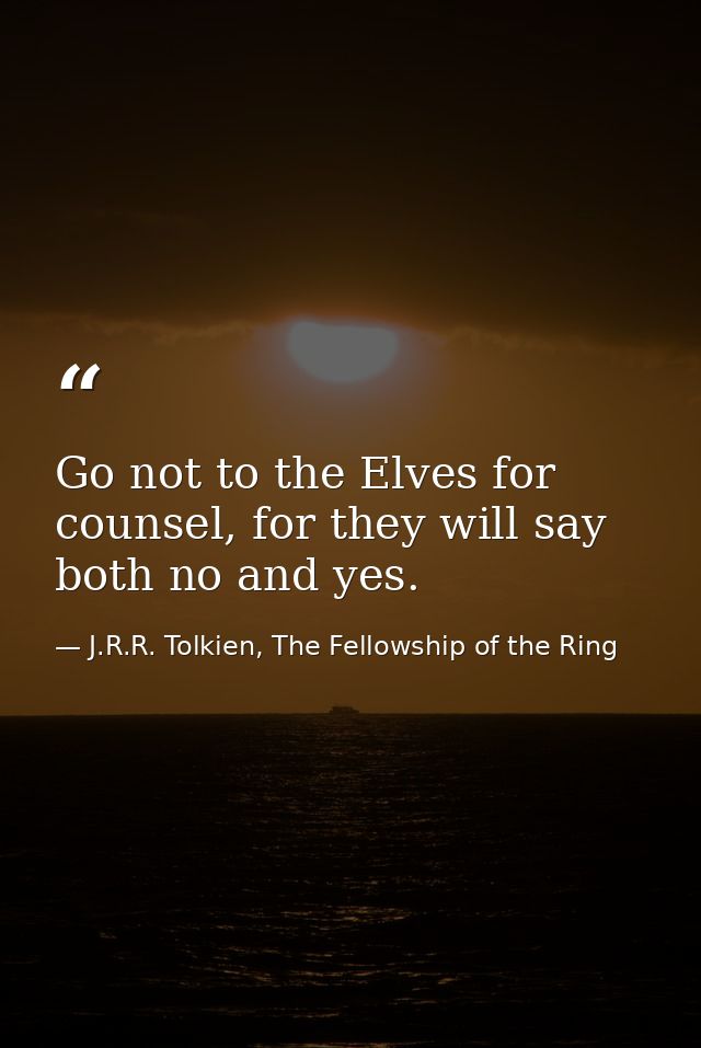 Go not to the Elves for counsel, for they will say both no and yes. — J.R.R. Tolkien, The Fellowship of the Ring