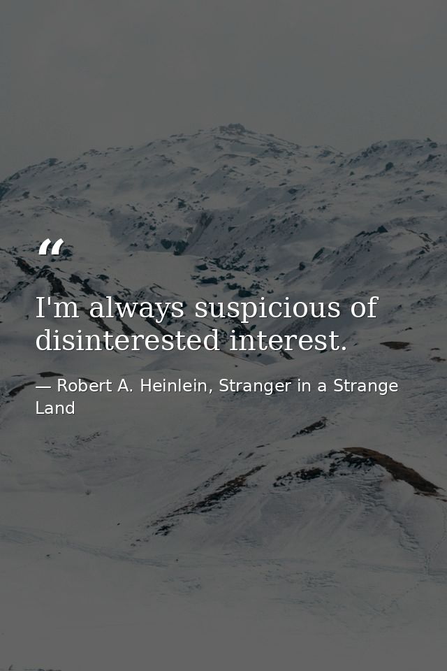 I'm always suspicious of disinterested interest. — Robert A. Heinlein, Stranger in a Strange Land