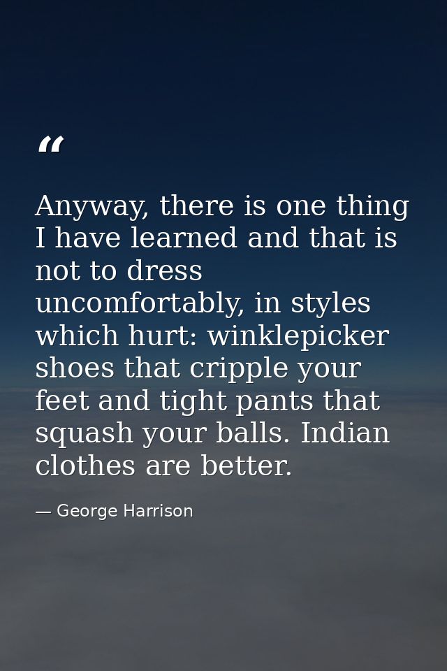 Anyway, there is one thing I have learned and that is not to dress uncomfortably, in styles which hurt: winklepicker sho — George Harrison