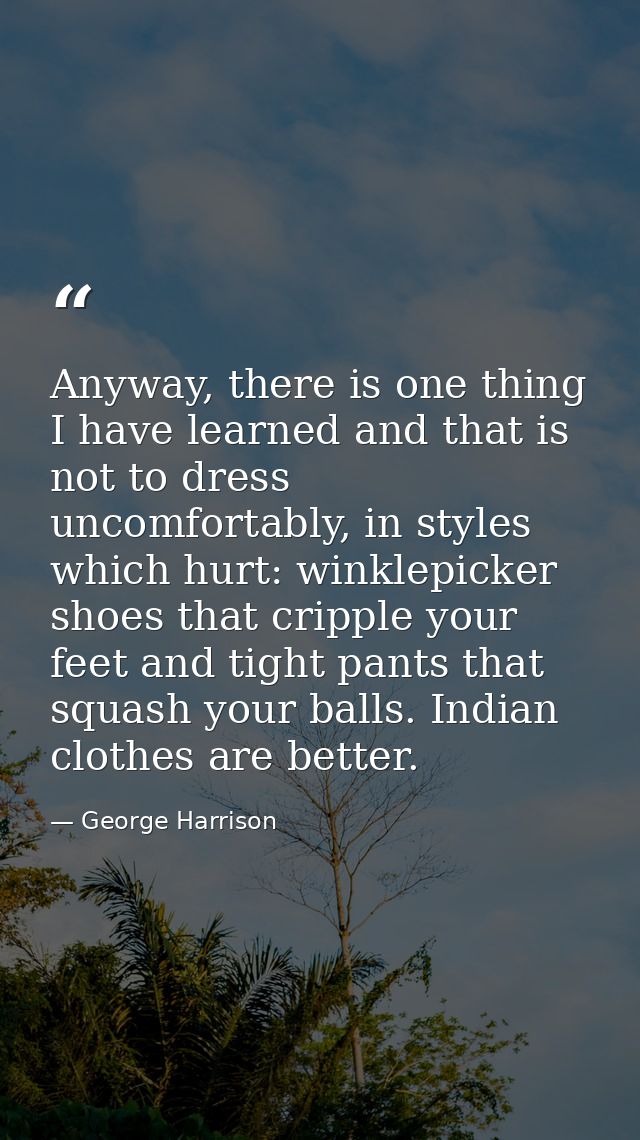 Anyway, there is one thing I have learned and that is not to dress uncomfortably, in styles which hurt: winklepicker sho — George Harrison