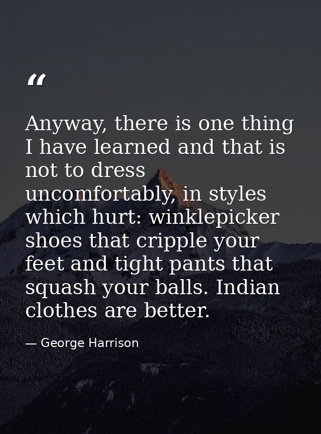 Anyway, there is one thing I have learned and that is not to dress uncomfortably, in styles which hurt: winklepicker sho — George Harrison