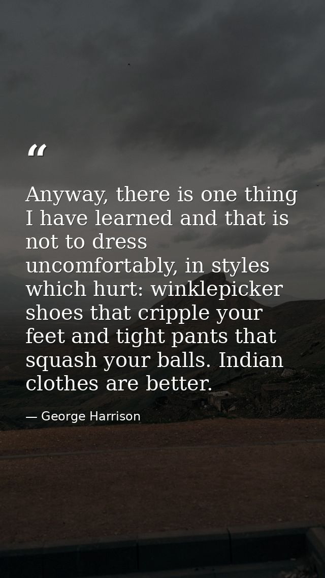 Anyway, there is one thing I have learned and that is not to dress uncomfortably, in styles which hurt: winklepicker sho — George Harrison