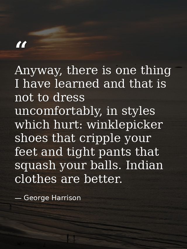 Anyway, there is one thing I have learned and that is not to dress uncomfortably, in styles which hurt: winklepicker sho — George Harrison