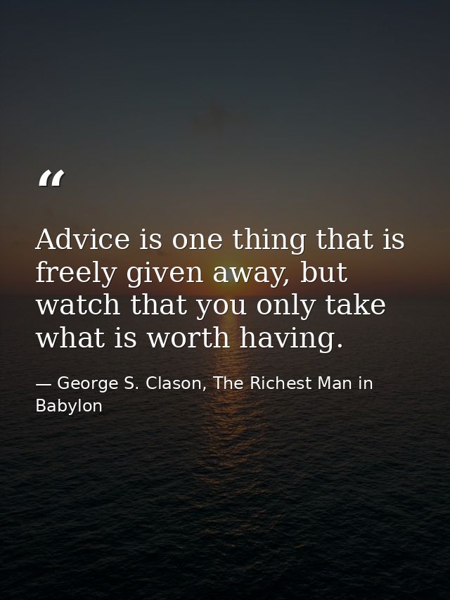 Advice is one thing that is freely given away, but watch that you only take what is worth having. — George S. Clason, The Richest Man in Babylon