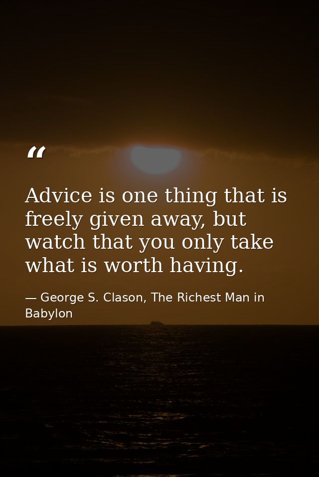Advice is one thing that is freely given away, but watch that you only take what is worth having. — George S. Clason, The Richest Man in Babylon