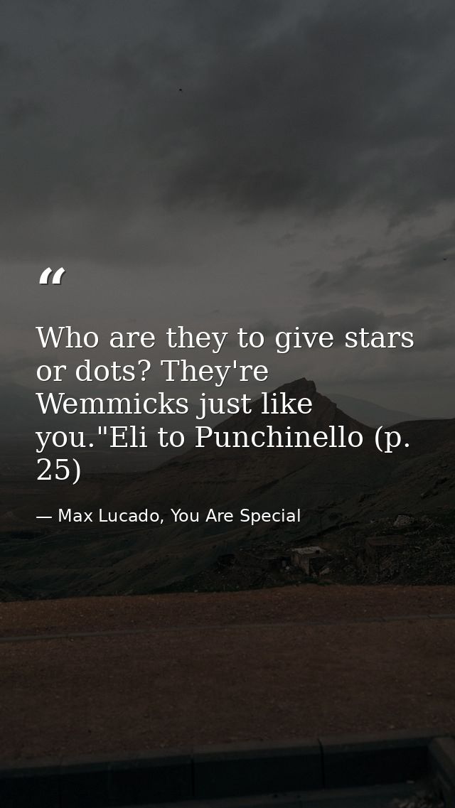 Who are they to give stars or dots? They're Wemmicks just like you."Eli to Punchinello (p. 25) — Max Lucado, You Are Special
