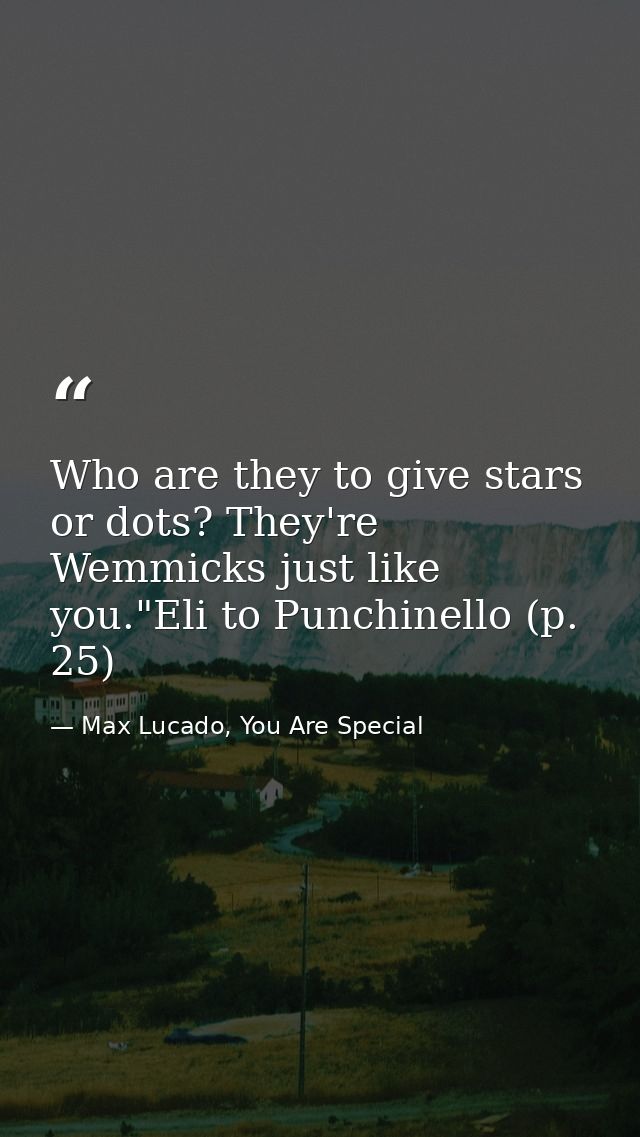 Who are they to give stars or dots? They're Wemmicks just like you."Eli to Punchinello (p. 25) — Max Lucado, You Are Special