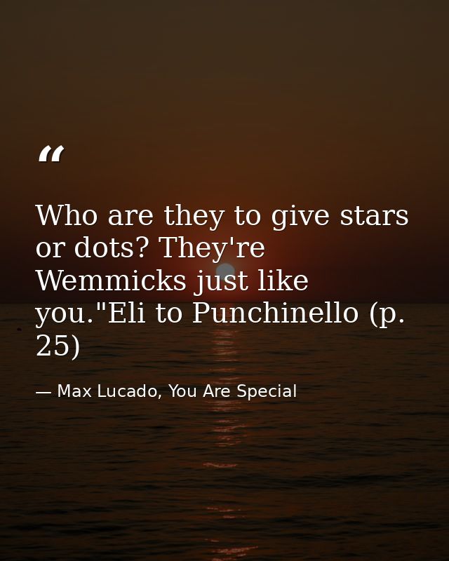 Who are they to give stars or dots? They're Wemmicks just like you."Eli to Punchinello (p. 25) — Max Lucado, You Are Special
