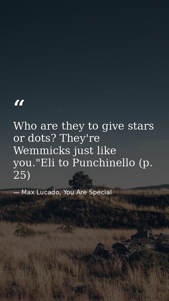 Who are they to give stars or dots? They're Wemmicks just like you."Eli to Punchinello (p. 25) — Max Lucado, You Are Special