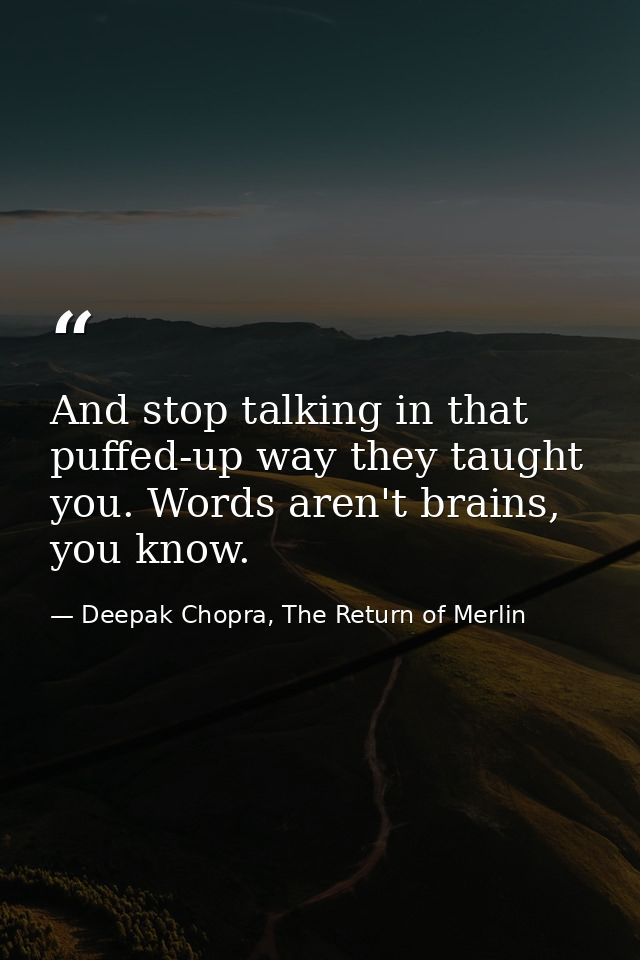 And stop talking in that puffed-up way they taught you. Words aren't brains, you know. — Deepak Chopra, The Return of Merlin