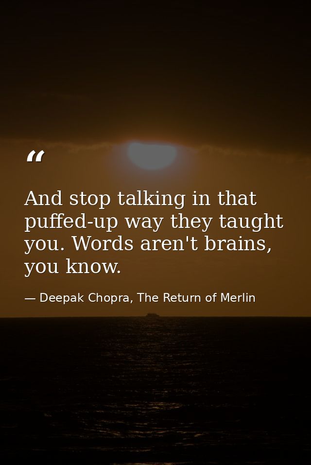 And stop talking in that puffed-up way they taught you. Words aren't brains, you know. — Deepak Chopra, The Return of Merlin