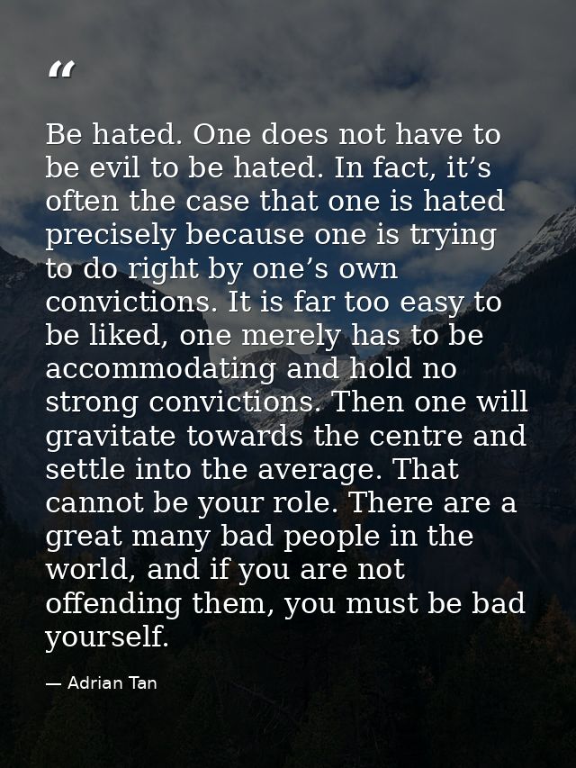 Be hated. One does not have to be evil to be hated. In fact, it’s often the case that one is hated precisely because one — Adrian Tan