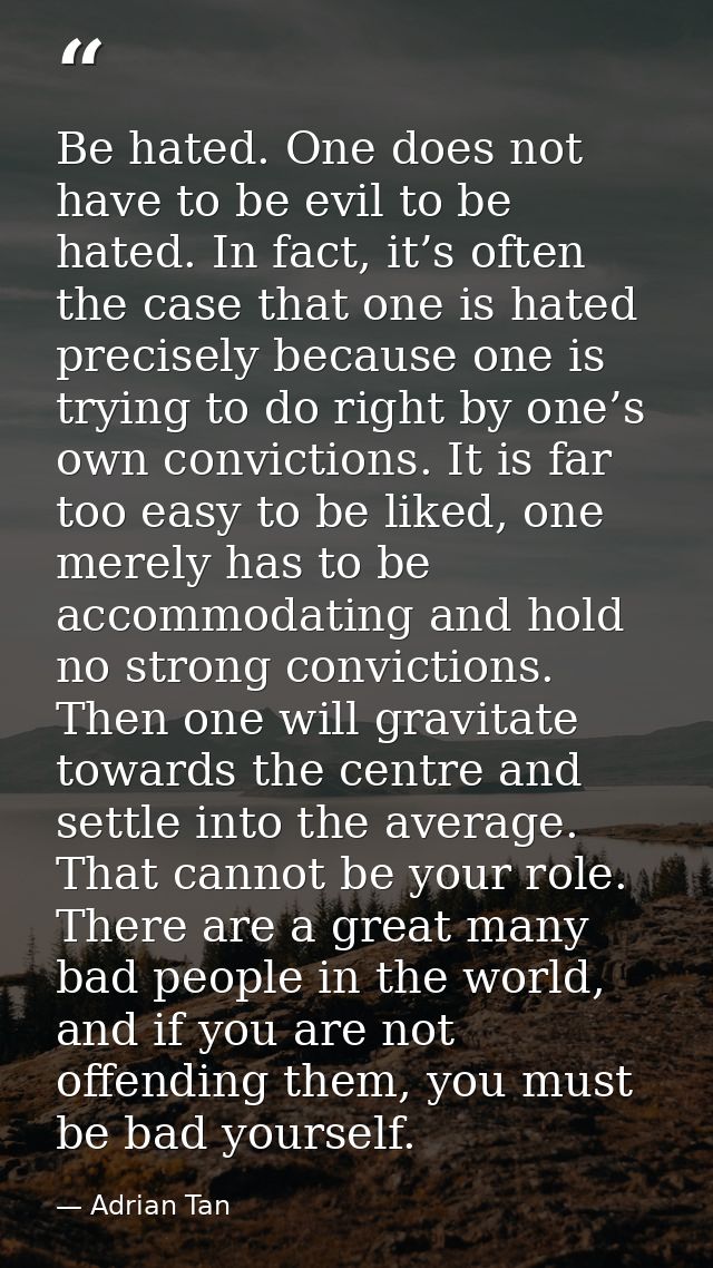 Be hated. One does not have to be evil to be hated. In fact, it’s often the case that one is hated precisely because one — Adrian Tan