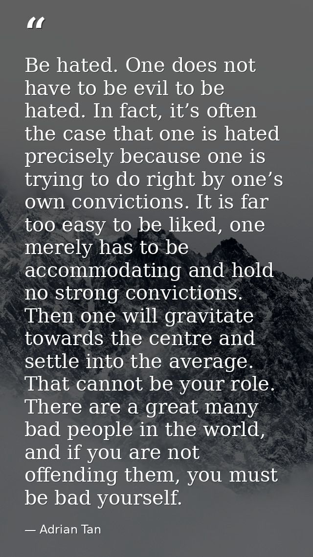 Be hated. One does not have to be evil to be hated. In fact, it’s often the case that one is hated precisely because one — Adrian Tan