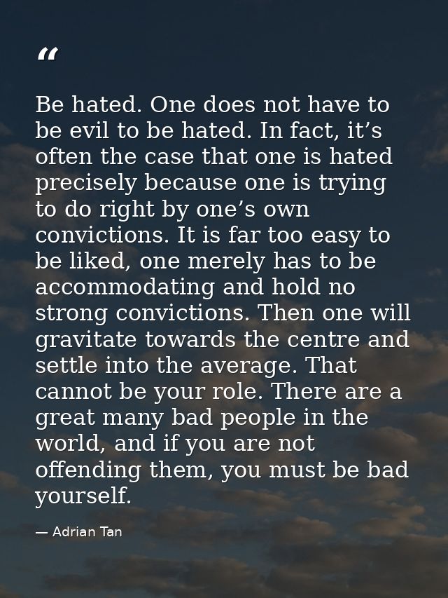 Be hated. One does not have to be evil to be hated. In fact, it’s often the case that one is hated precisely because one — Adrian Tan