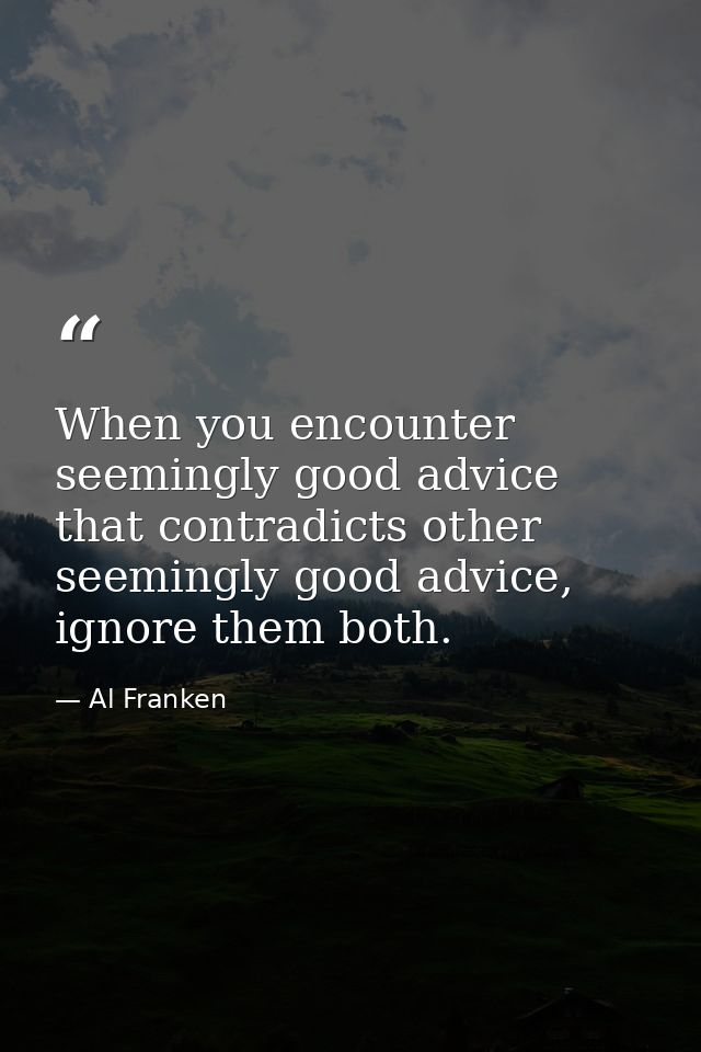 When you encounter seemingly good advice that contradicts other seemingly good advice, ignore them both. — Al Franken