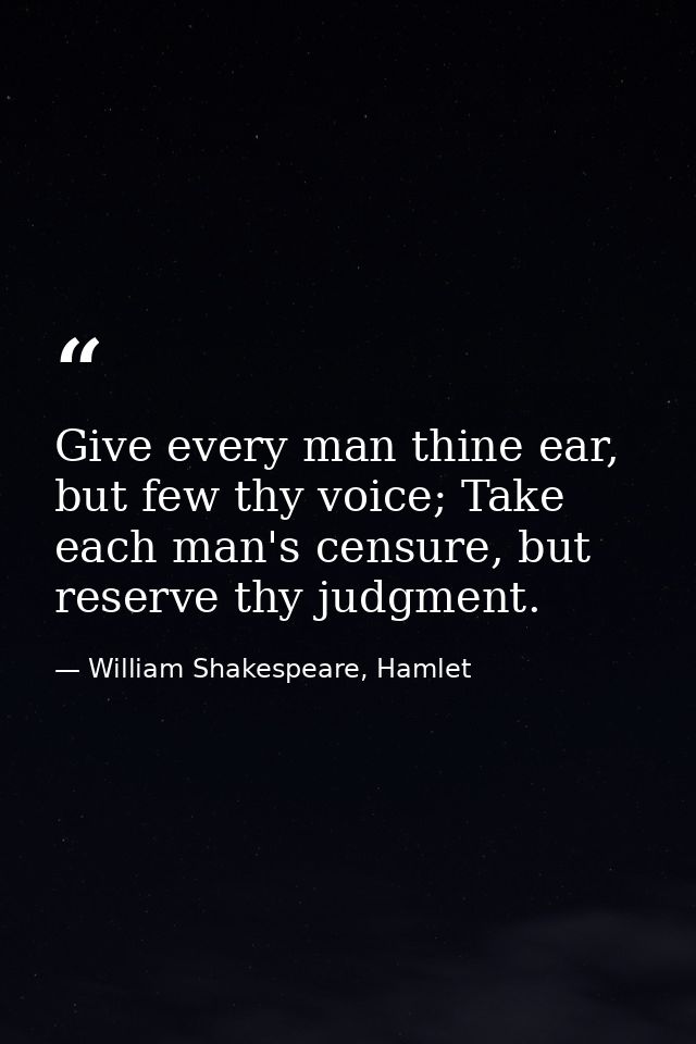 Give every man thine ear, but few thy voice; Take each man's censure, but reserve thy judgment. — William Shakespeare, Hamlet