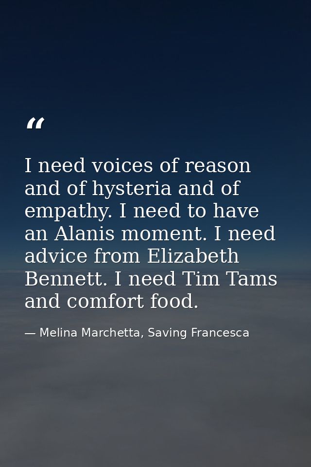 I need voices of reason and of hysteria and of empathy. I need to have an Alanis moment. I need advice from Elizabeth Be — Melina Marchetta, Saving Francesca