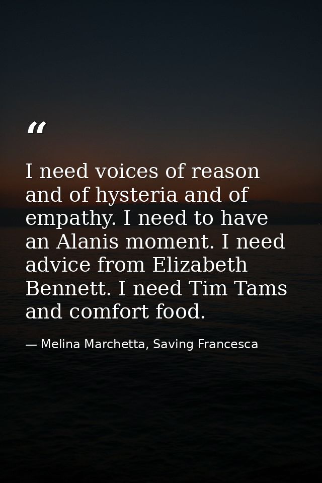 I need voices of reason and of hysteria and of empathy. I need to have an Alanis moment. I need advice from Elizabeth Be — Melina Marchetta, Saving Francesca