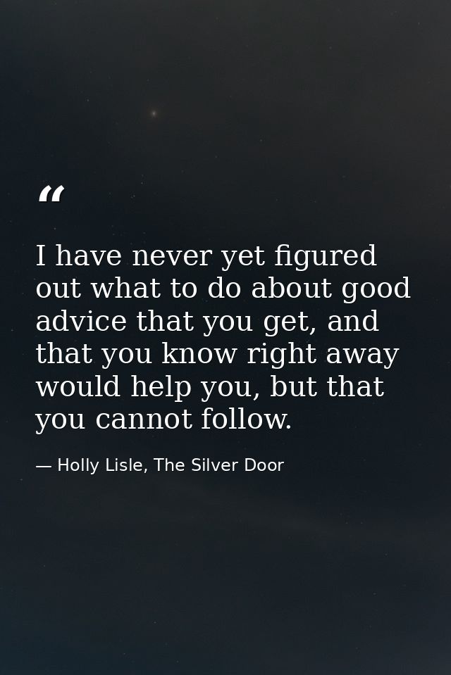 I have never yet figured out what to do about good advice that you get, and that you know right away would help you, but — Holly Lisle, The Silver Door